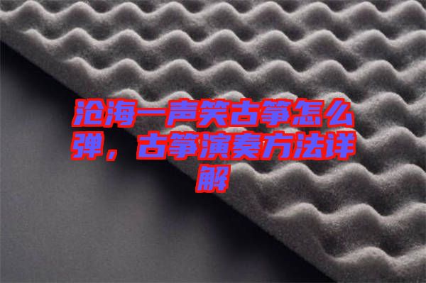 滄海一聲笑古箏怎么彈，古箏演奏方法詳解