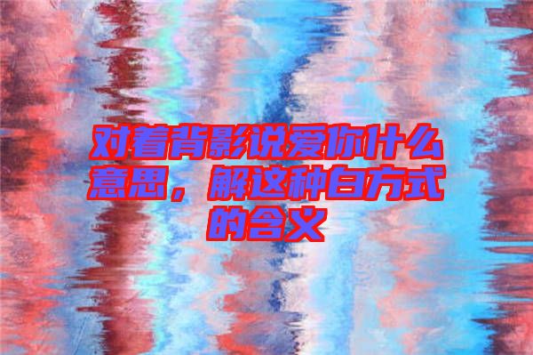 對(duì)著背影說愛你什么意思，解這種白方式的含義