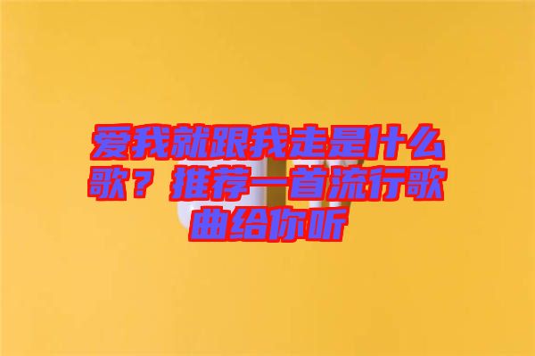 愛我就跟我走是什么歌？推薦一首流行歌曲給你聽