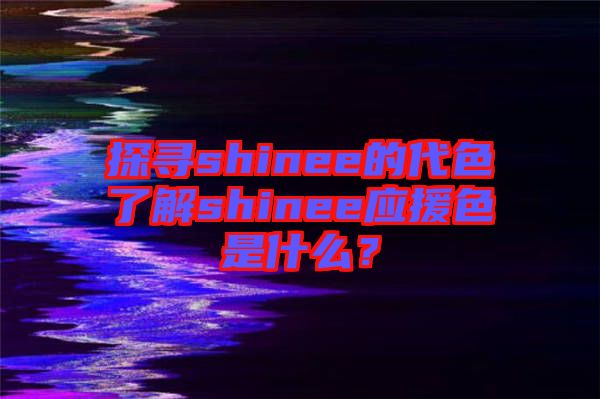 探尋shinee的代色了解shinee應(yīng)援色是什么？