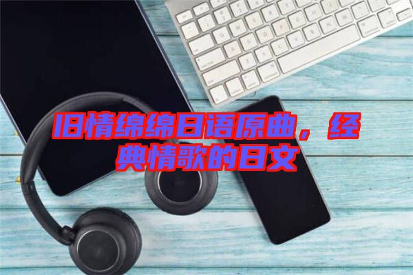 舊情綿綿日語原曲，經(jīng)典情歌的日文