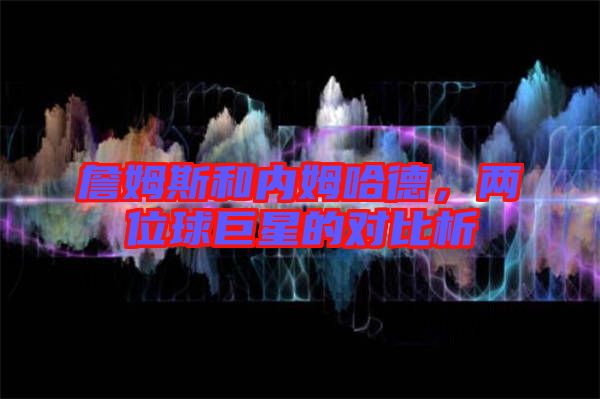 詹姆斯和內(nèi)姆哈德，兩位球巨星的對(duì)比析
