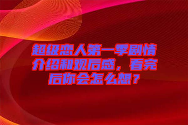 超級(jí)戀人第一季劇情介紹和觀后感，看完后你會(huì)怎么想？