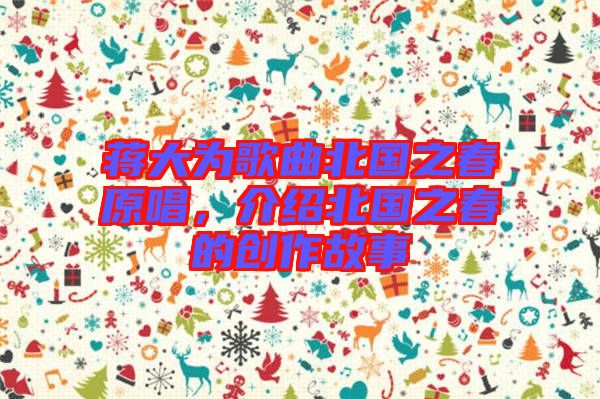 蔣大為歌曲北國(guó)之春原唱，介紹北國(guó)之春的創(chuàng)作故事