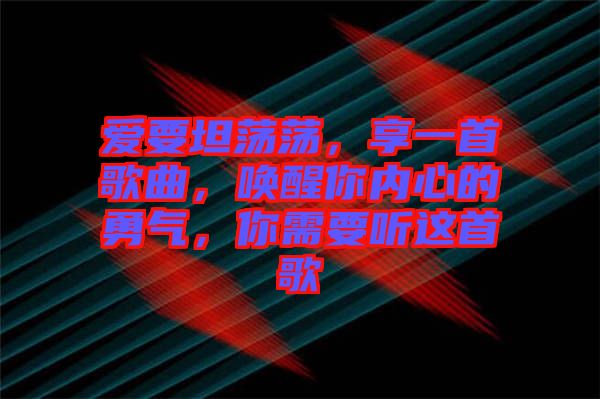 愛要坦蕩蕩，享一首歌曲，喚醒你內(nèi)心的勇氣，你需要聽這首歌