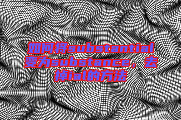 如何將substantial變?yōu)閟ubstance，去掉ial的方法