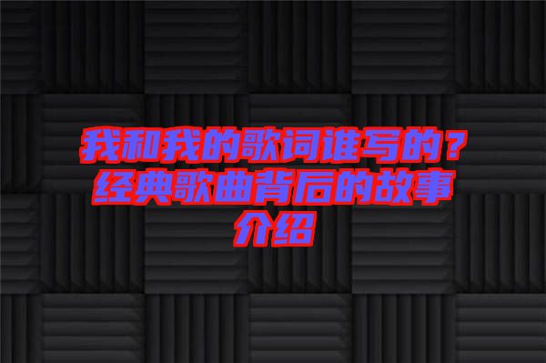 我和我的歌詞誰寫的？經典歌曲背后的故事介紹