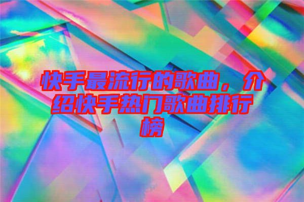 快手最流行的歌曲，介紹快手熱門歌曲排行榜