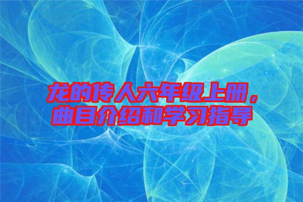 龍的傳人六年級上冊，曲目介紹和學(xué)習(xí)指導(dǎo)