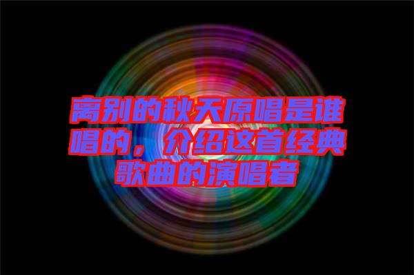 離別的秋天原唱是誰(shuí)唱的，介紹這首經(jīng)典歌曲的演唱者