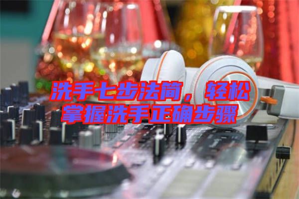 洗手七步法簡(jiǎn)，輕松掌握洗手正確步驟