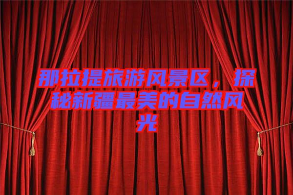 那拉提旅游風(fēng)景區(qū)，探秘新疆最美的自然風(fēng)光