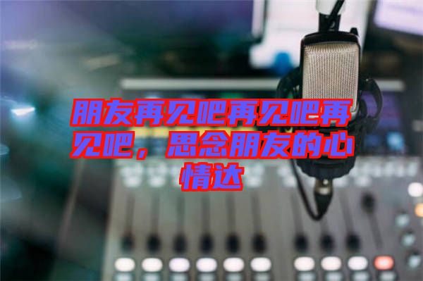朋友再見吧再見吧再見吧，思念朋友的心情達(dá)