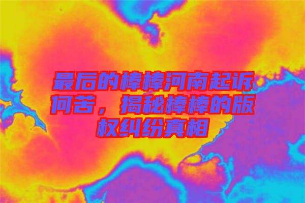 最后的棒棒河南起訴何苦，揭秘棒棒的版權(quán)糾紛真相