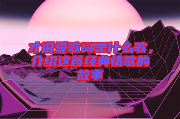 才說愛歌詞是什么歌，介紹這首經(jīng)典情歌的故事