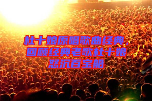 杜十娘原唱歌曲經典，回顧經典老歌杜十娘怒沉百寶船