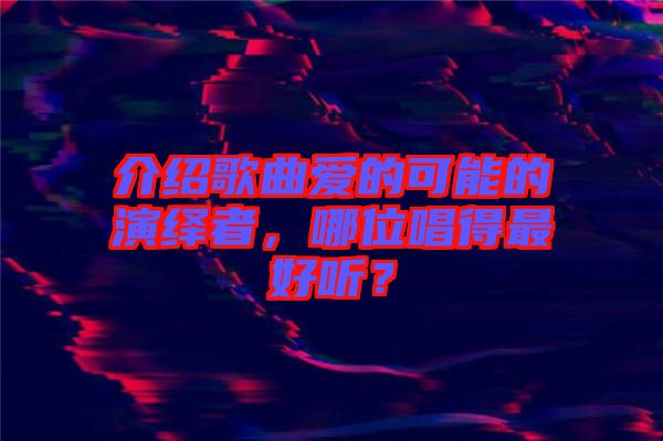 介紹歌曲愛的可能的演繹者，哪位唱得最好聽？