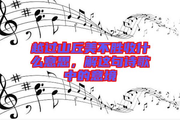 越過山丘美不勝收什么意思，解這句詩(shī)歌中的意境