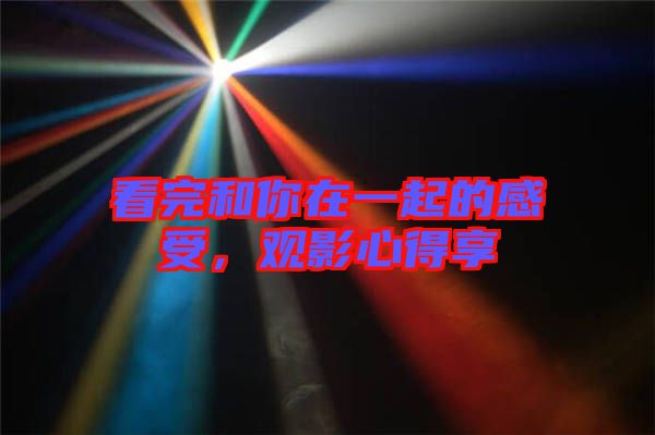 看完和你在一起的感受，觀影心得享