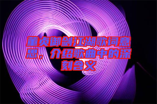 董貞御劍江湖歌詞意思，介紹歌曲中的深刻含義