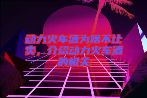 動(dòng)力火車酒為啥不讓賣，介紹動(dòng)力火車酒的相關(guān)