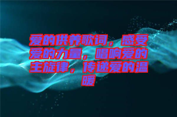 愛的供養(yǎng)歌詞，感受愛的力量，唱響愛的主旋律，傳遞愛的溫暖