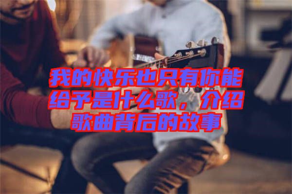 我的快樂也只有你能給予是什么歌，介紹歌曲背后的故事