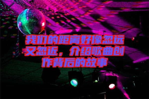我們的距離好像忽遠又忽近，介紹歌曲創(chuàng)作背后的故事