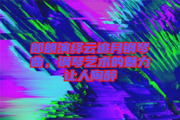 郎朗演繹云追月鋼琴曲，鋼琴藝術(shù)的魅力讓人陶醉