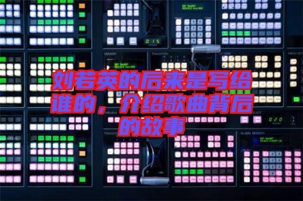 劉若英的后來(lái)是寫給誰(shuí)的，介紹歌曲背后的故事