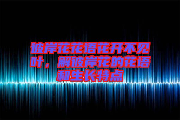 彼岸花花語(yǔ)花開(kāi)不見(jiàn)葉，解彼岸花的花語(yǔ)和生長(zhǎng)特點(diǎn)