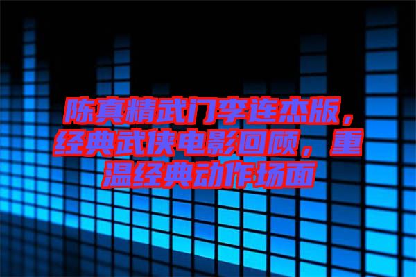 陳真精武門(mén)李連杰版，經(jīng)典武俠電影回顧，重溫經(jīng)典動(dòng)作場(chǎng)面