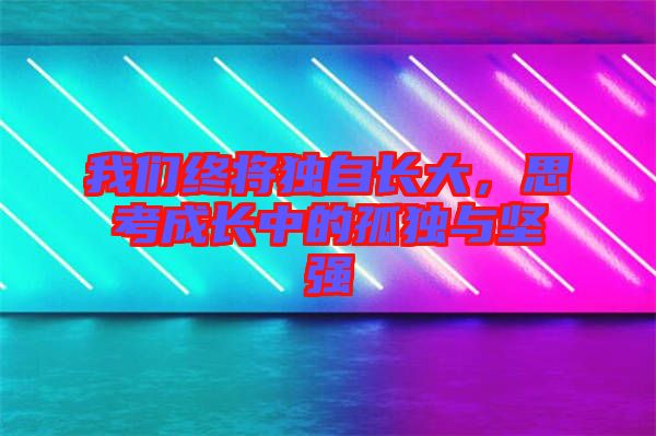 我們終將獨(dú)自長大，思考成長中的孤獨(dú)與堅(jiān)強(qiáng)