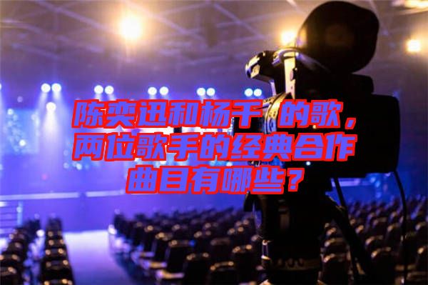 陳奕迅和楊千嬅的歌，兩位歌手的經(jīng)典合作曲目有哪些？