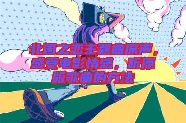 北國之戀主題曲原聲，感受電影情感，聽原版歌曲的方法