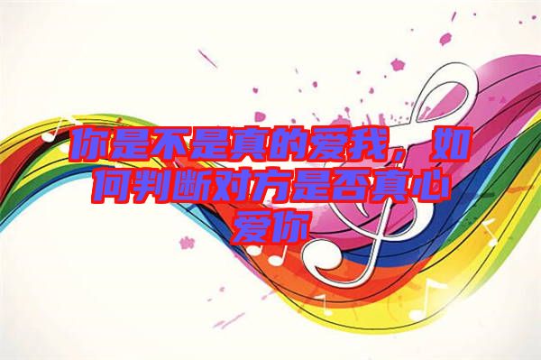 你是不是真的愛我，如何判斷對方是否真心愛你