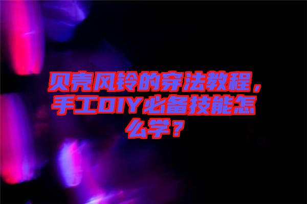 貝殼風(fēng)鈴的穿法教程，手工DIY必備技能怎么學(xué)？