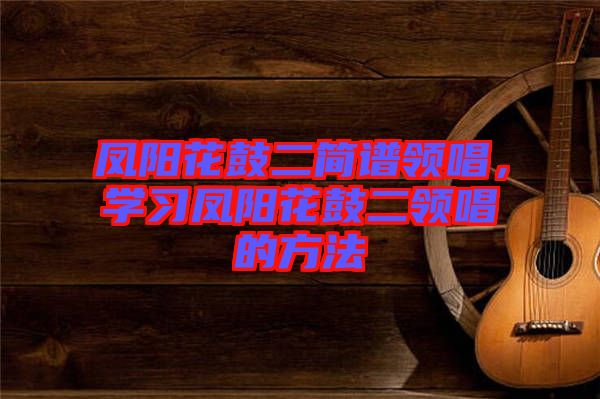 鳳陽花鼓二簡譜領(lǐng)唱，學(xué)習(xí)鳳陽花鼓二領(lǐng)唱的方法