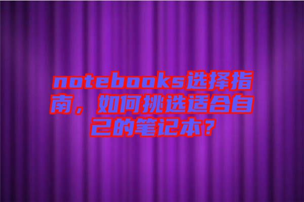 notebooks選擇指南，如何挑選適合自己的筆記本？