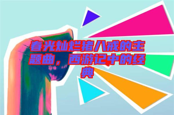 春光燦爛豬八戒的主題曲，西游記中的經(jīng)典