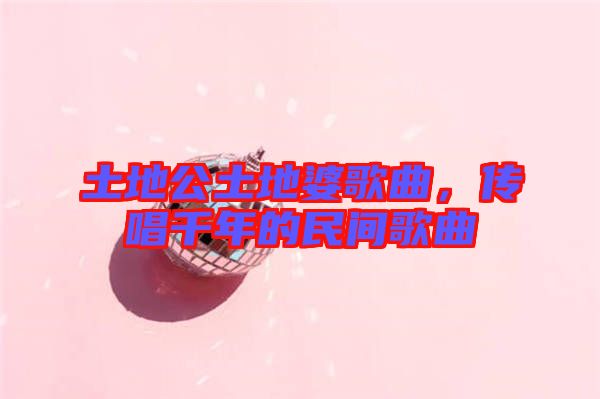 土地公土地婆歌曲，傳唱千年的民間歌曲
