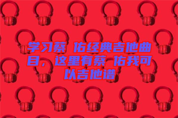 學(xué)習(xí)蔡旻佑經(jīng)典吉他曲目，這里有蔡旻佑我可以吉他譜