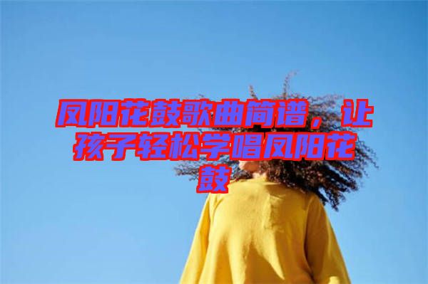 鳳陽花鼓歌曲簡譜，讓孩子輕松學(xué)唱鳳陽花鼓