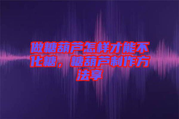 做糖葫蘆怎樣才能不化糖，糖葫蘆制作方法享
