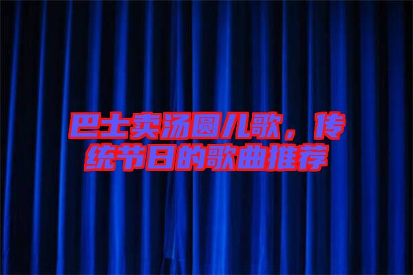 巴士賣湯圓兒歌，傳統(tǒng)節(jié)日的歌曲推薦