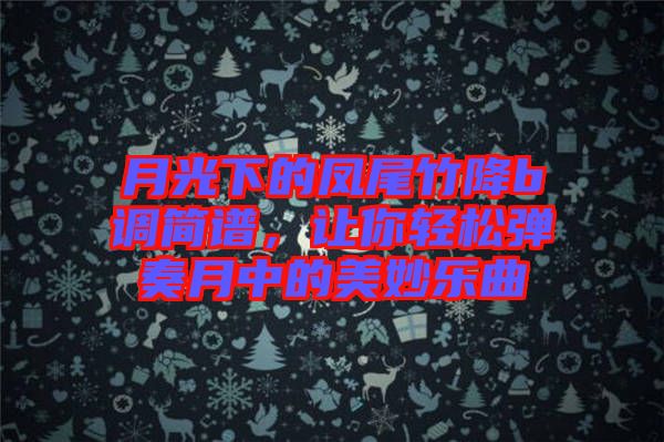 月光下的鳳尾竹降b調(diào)簡譜，讓你輕松彈奏月中的美妙樂曲