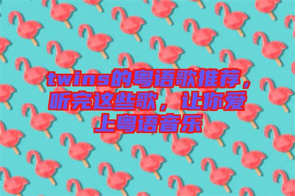 twins的粵語歌推薦，聽完這些歌，讓你愛上粵語音樂