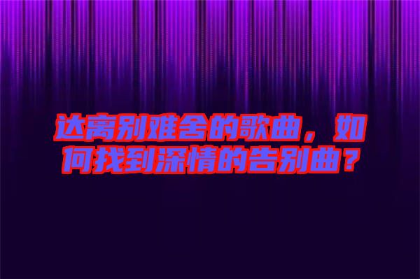 達(dá)離別難舍的歌曲，如何找到深情的告別曲？