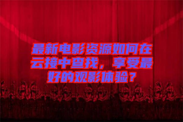 最新電影資源如何在云接中查找，享受最好的觀影體驗？