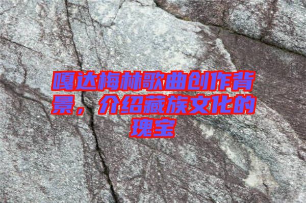嘎達(dá)梅林歌曲創(chuàng)作背景，介紹藏族文化的瑰寶